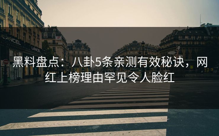 黑料盘点：八卦5条亲测有效秘诀，网红上榜理由罕见令人脸红