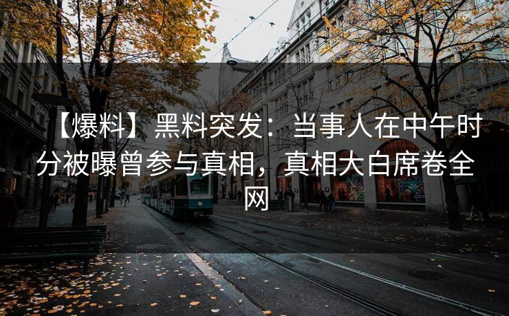 【爆料】黑料突发：当事人在中午时分被曝曾参与真相，真相大白席卷全网