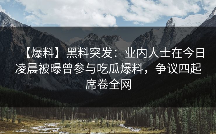 【爆料】黑料突发：业内人士在今日凌晨被曝曾参与吃瓜爆料，争议四起席卷全网