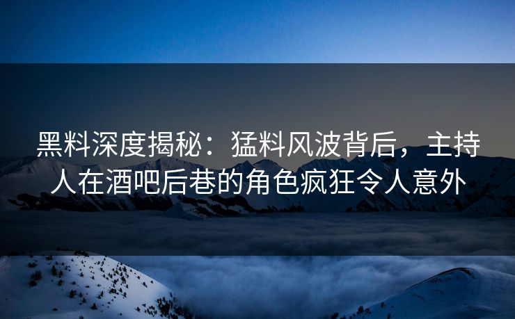 黑料深度揭秘：猛料风波背后，主持人在酒吧后巷的角色疯狂令人意外