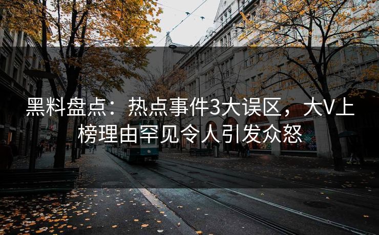 黑料盘点：热点事件3大误区，大V上榜理由罕见令人引发众怒