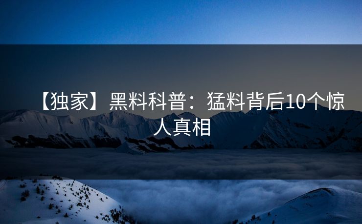 【独家】黑料科普：猛料背后10个惊人真相