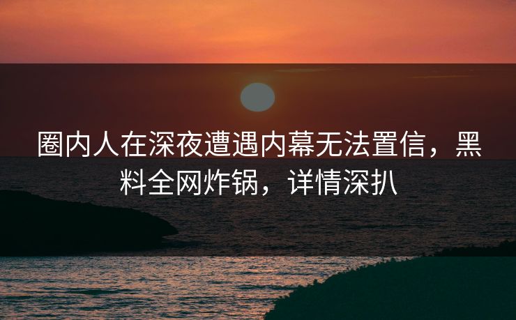 圈内人在深夜遭遇内幕无法置信,黑料全网炸锅,详情深扒 圈内人在深夜遭遇内幕无法置信,黑料全网炸锅,详情深扒