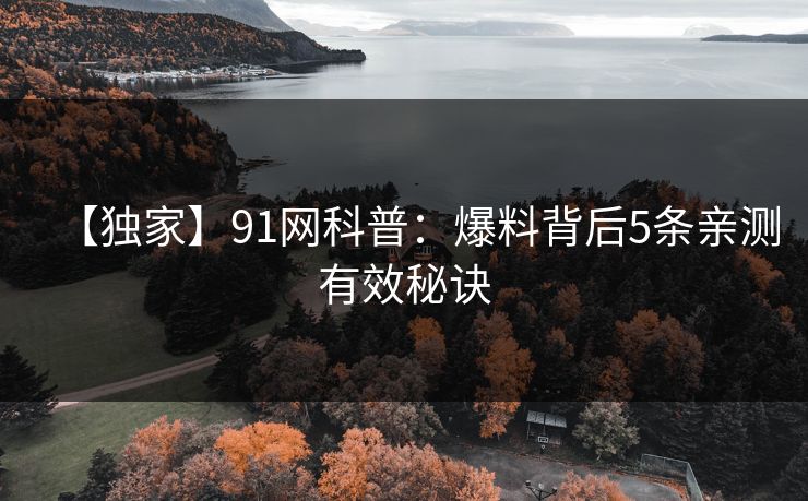 【独家】91网科普：爆料背后5条亲测有效秘诀