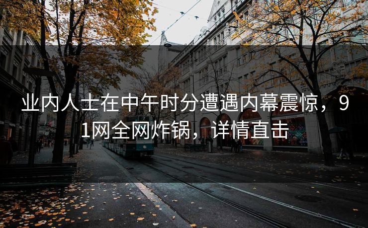 业内人士在中午时分遭遇内幕震惊，91网全网炸锅，详情直击