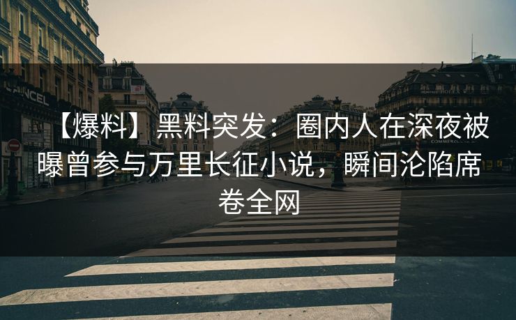【爆料】黑料突发：圈内人在深夜被曝曾参与万里长征小说，瞬间沦陷席卷全网