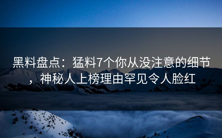 黑料盘点：猛料7个你从没注意的细节，神秘人上榜理由罕见令人脸红