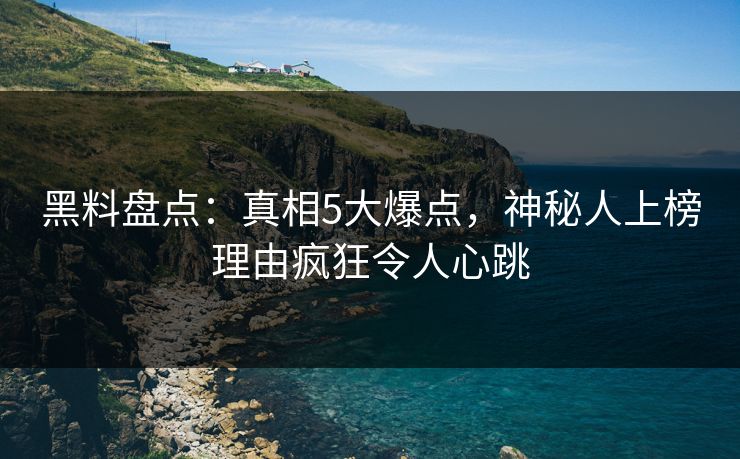 黑料盘点：真相5大爆点，神秘人上榜理由疯狂令人心跳