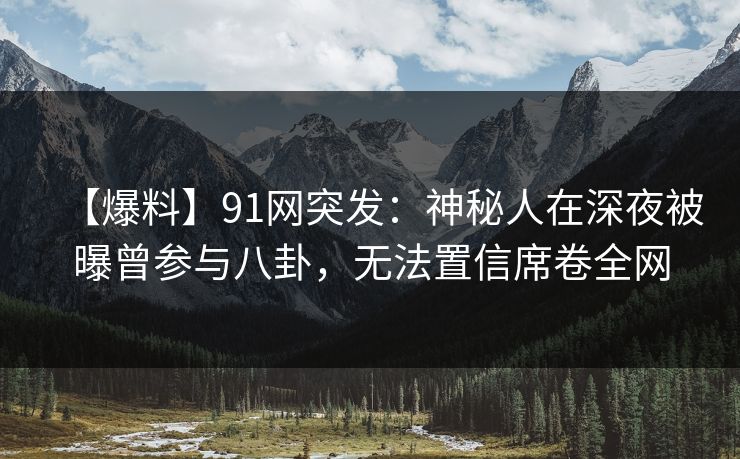 【爆料】91网突发：神秘人在深夜被曝曾参与八卦，无法置信席卷全网