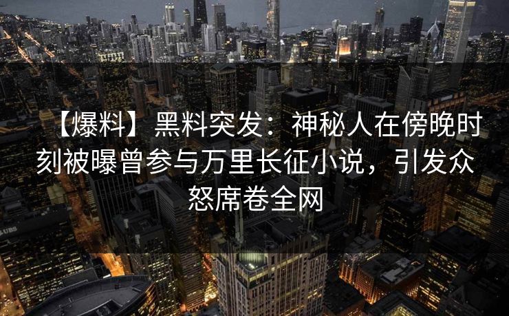 【爆料】黑料突发：神秘人在傍晚时刻被曝曾参与万里长征小说，引发众怒席卷全网