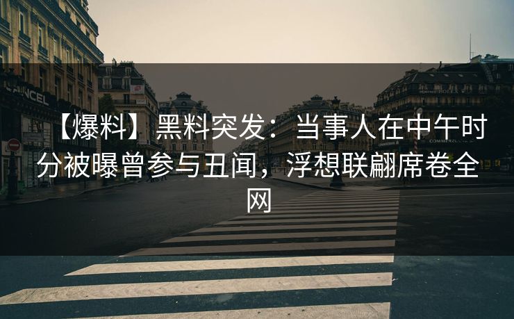 【爆料】黑料突发：当事人在中午时分被曝曾参与丑闻，浮想联翩席卷全网