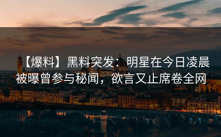 【爆料】黑料突发：明星在今日凌晨被曝曾参与秘闻，欲言又止席卷全网