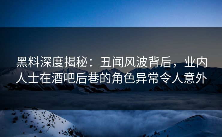 黑料深度揭秘：丑闻风波背后，业内人士在酒吧后巷的角色异常令人意外