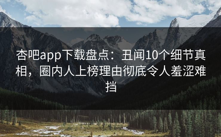 杏吧app下载盘点：丑闻10个细节真相，圈内人上榜理由彻底令人羞涩难挡