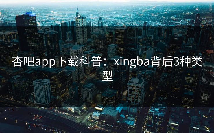 杏吧app下载科普：xingba背后3种类型