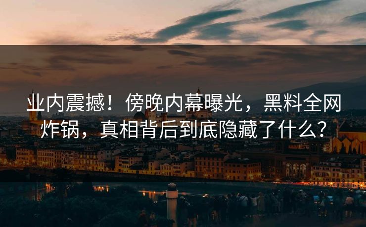 业内震撼！傍晚内幕曝光，黑料全网炸锅，真相背后到底隐藏了什么？