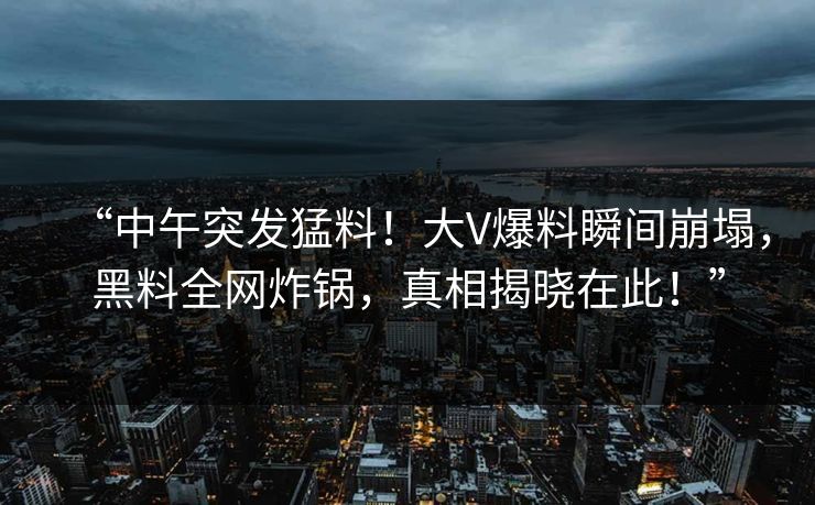 “中午突发猛料！大V爆料瞬间崩塌，黑料全网炸锅，真相揭晓在此！”