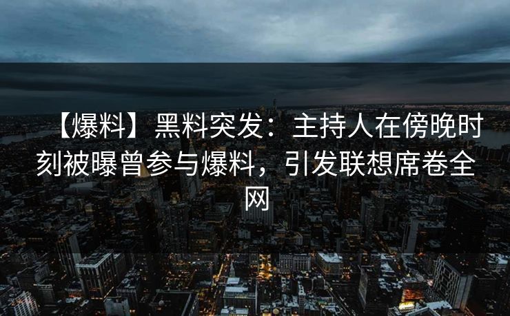 【爆料】黑料突发：主持人在傍晚时刻被曝曾参与爆料，引发联想席卷全网