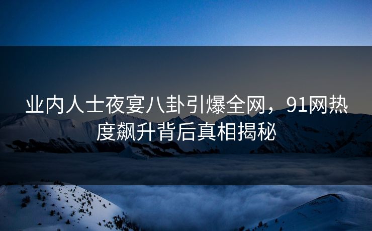业内人士夜宴八卦引爆全网，91网热度飙升背后真相揭秘