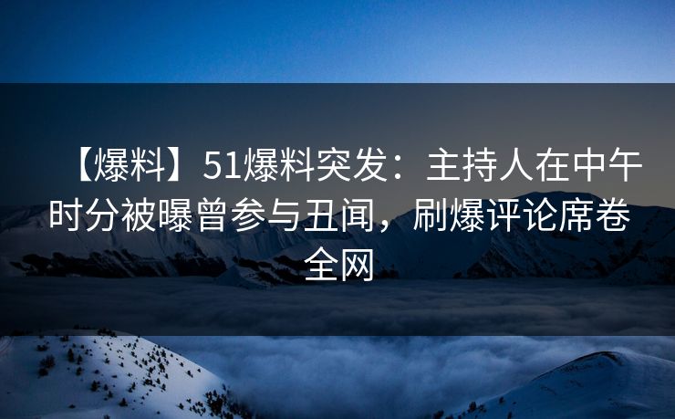 【爆料】51爆料突发：主持人在中午时分被曝曾参与丑闻，刷爆评论席卷全网