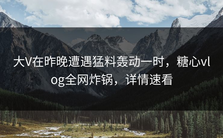 大V在昨晚遭遇猛料轰动一时，糖心vlog全网炸锅，详情速看