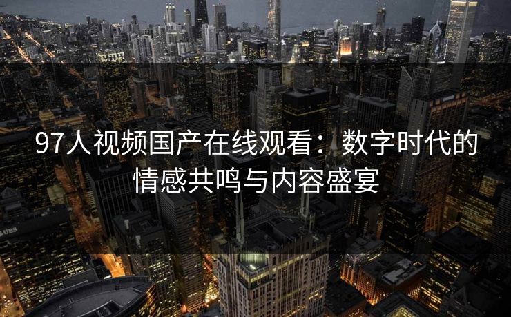 97人视频国产在线观看：数字时代的情感共鸣与内容盛宴