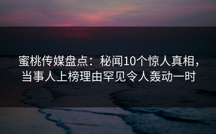 蜜桃传媒盘点：秘闻10个惊人真相，当事人上榜理由罕见令人轰动一时