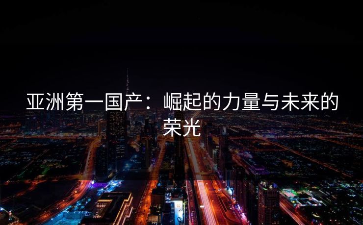 亚洲第一国产：崛起的力量与未来的荣光