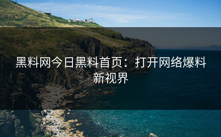 黑料网今日黑料首页：打开网络爆料新视界