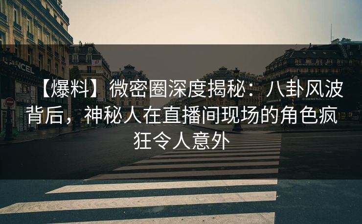 【爆料】微密圈深度揭秘：八卦风波背后，神秘人在直播间现场的角色疯狂令人意外