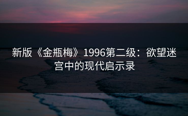 新版《金瓶梅》1996第二级：欲望迷宫中的现代启示录