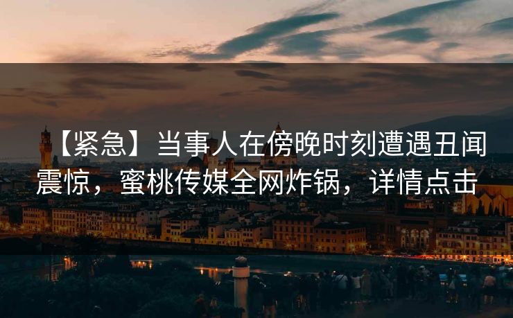 【紧急】当事人在傍晚时刻遭遇丑闻震惊，蜜桃传媒全网炸锅，详情点击
