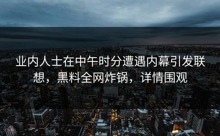 业内人士在中午时分遭遇内幕引发联想，黑料全网炸锅，详情围观