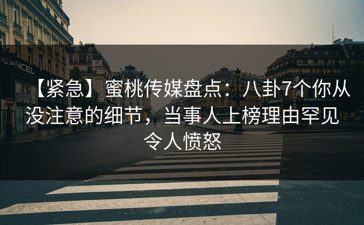 【紧急】蜜桃传媒盘点：八卦7个你从没注意的细节，当事人上榜理由罕见令人愤怒