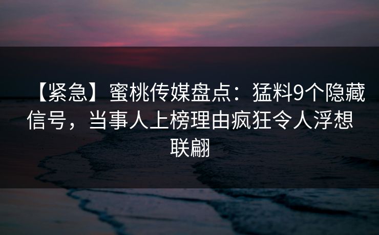 【紧急】蜜桃传媒盘点：猛料9个隐藏信号，当事人上榜理由疯狂令人浮想联翩