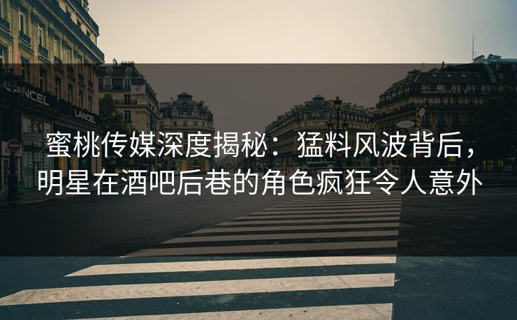 蜜桃传媒深度揭秘：猛料风波背后，明星在酒吧后巷的角色疯狂令人意外