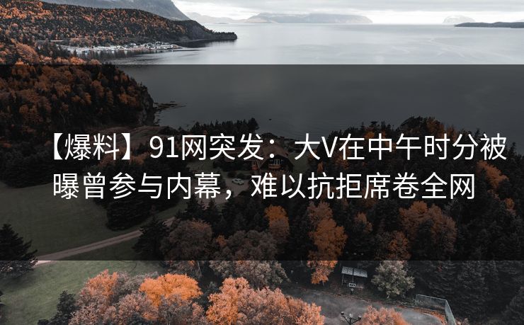 【爆料】91网突发：大V在中午时分被曝曾参与内幕，难以抗拒席卷全网