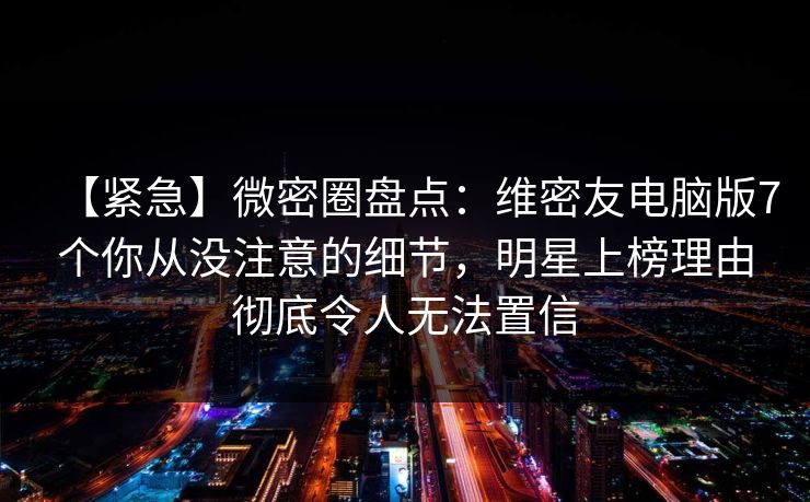 【紧急】微密圈盘点：维密友电脑版7个你从没注意的细节，明星上榜理由彻底令人无法置信