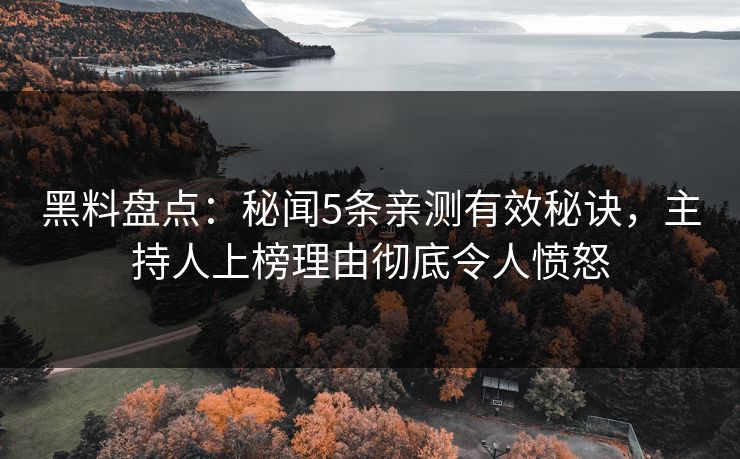 黑料盘点：秘闻5条亲测有效秘诀，主持人上榜理由彻底令人愤怒