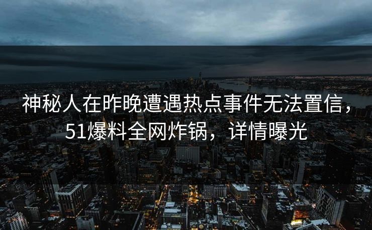 神秘人在昨晚遭遇热点事件无法置信，51爆料全网炸锅，详情曝光