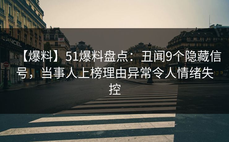 【爆料】51爆料盘点：丑闻9个隐藏信号，当事人上榜理由异常令人情绪失控