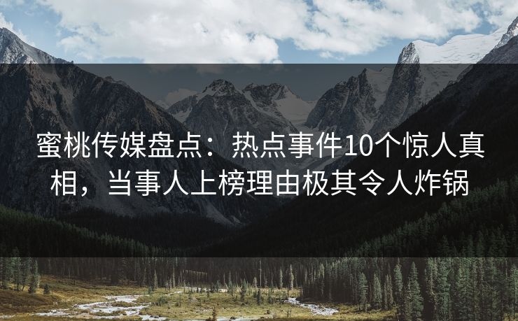蜜桃传媒盘点：热点事件10个惊人真相，当事人上榜理由极其令人炸锅