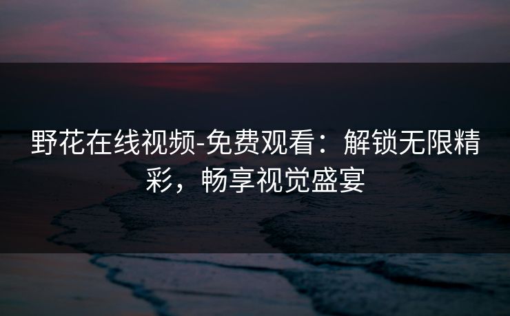 野花在线视频-免费观看：解锁无限精彩，畅享视觉盛宴