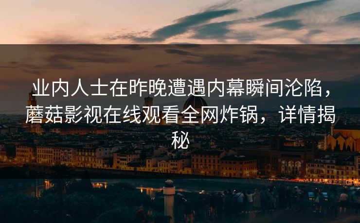 业内人士在昨晚遭遇内幕瞬间沦陷，蘑菇影视在线观看全网炸锅，详情揭秘