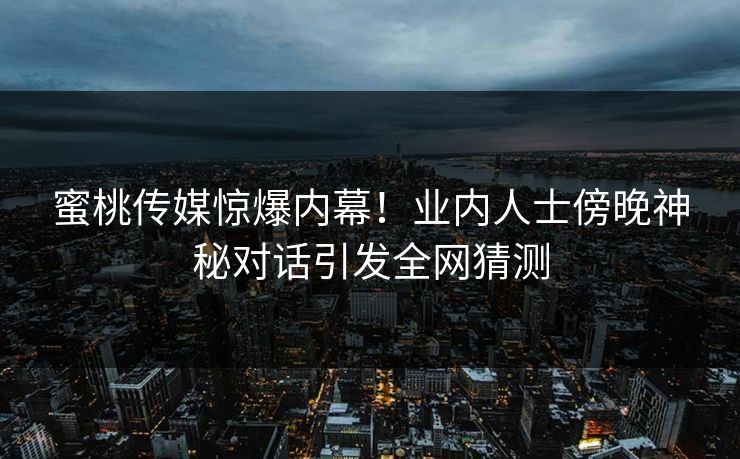 蜜桃传媒惊爆内幕！业内人士傍晚神秘对话引发全网猜测