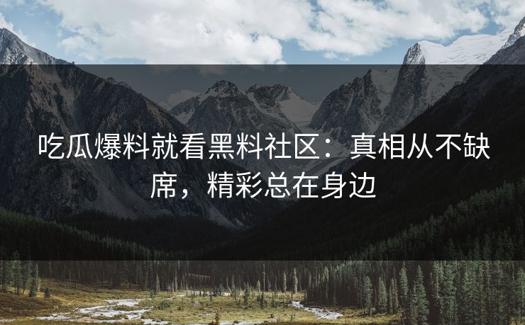 吃瓜爆料就看黑料社区：真相从不缺席，精彩总在身边