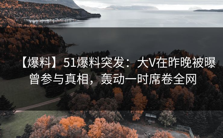 【爆料】51爆料突发：大V在昨晚被曝曾参与真相，轰动一时席卷全网