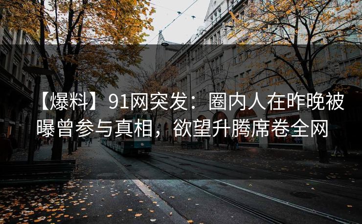 【爆料】91网突发：圈内人在昨晚被曝曾参与真相，欲望升腾席卷全网