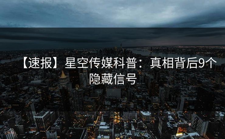 【速报】星空传媒科普：真相背后9个隐藏信号