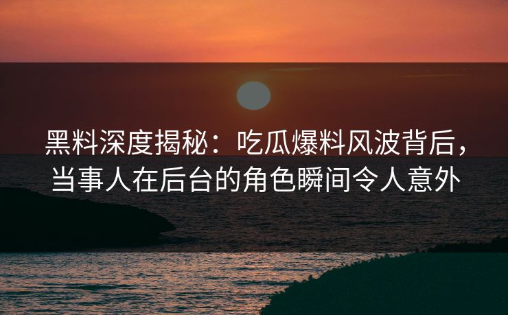 黑料深度揭秘：吃瓜爆料风波背后，当事人在后台的角色瞬间令人意外